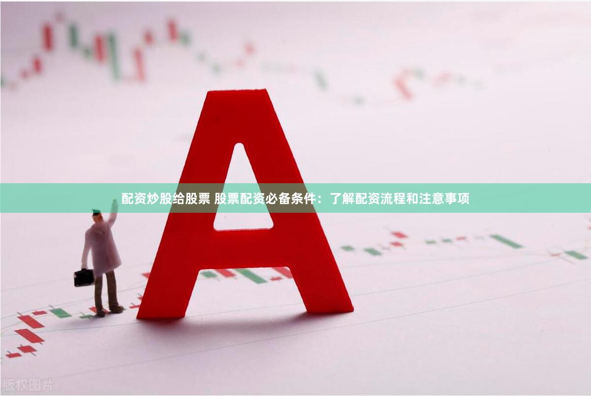 配资炒股给股票 股票配资必备条件：了解配资流程和注意事项