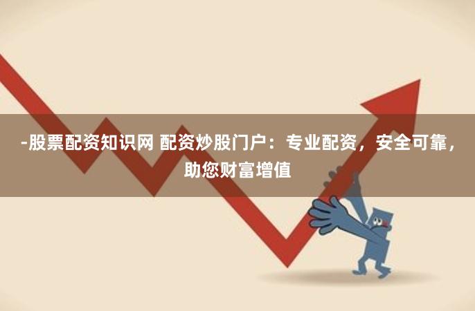 -股票配资知识网 配资炒股门户：专业配资，安全可靠，助您财富增值