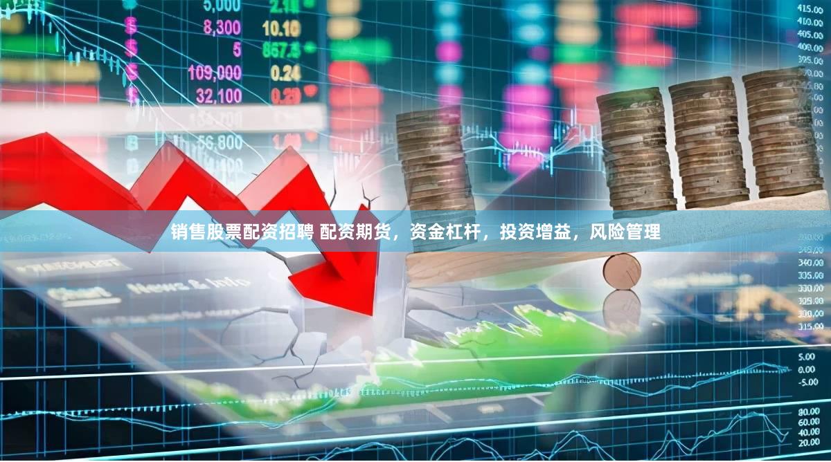 销售股票配资招聘 配资期货，资金杠杆，投资增益，风险管理