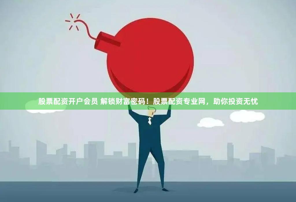 股票配资开户会员 解锁财富密码！股票配资专业网，助你投资无忧