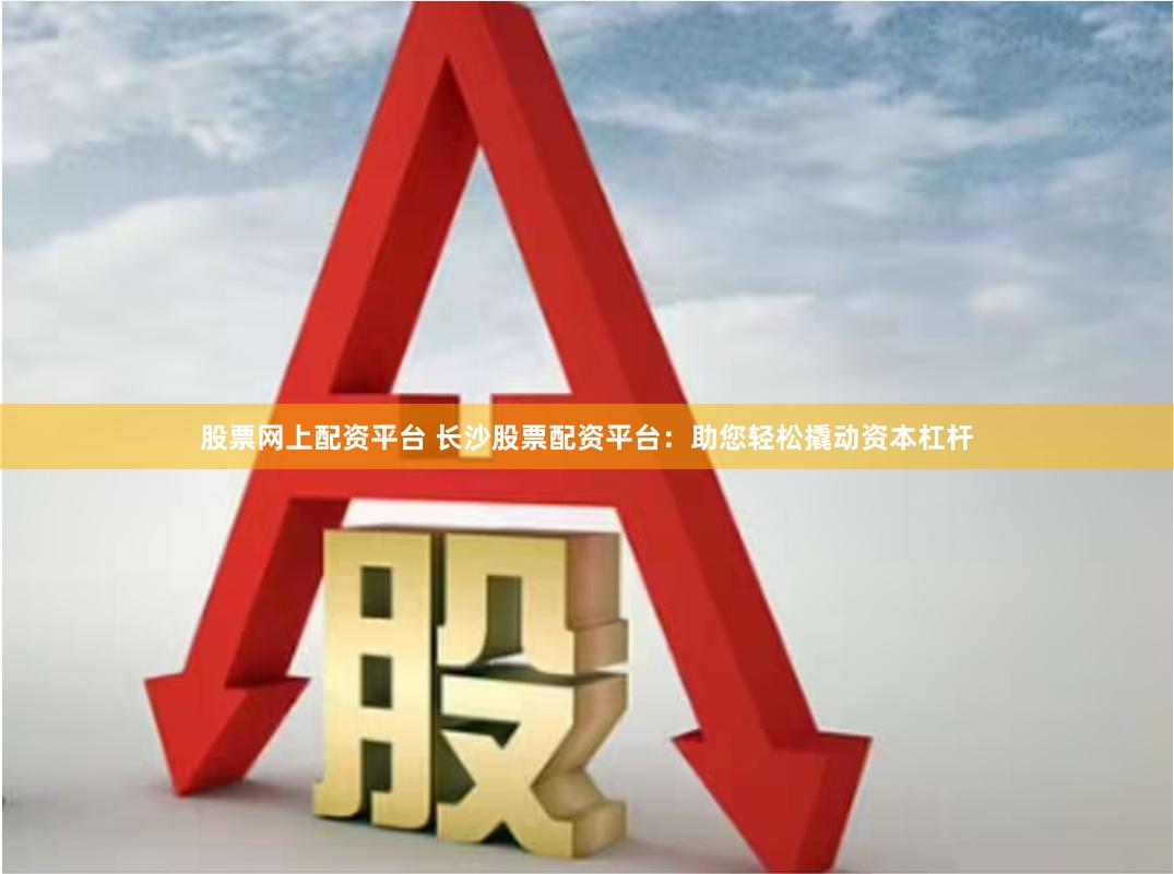 股票网上配资平台 长沙股票配资平台：助您轻松撬动资本杠杆