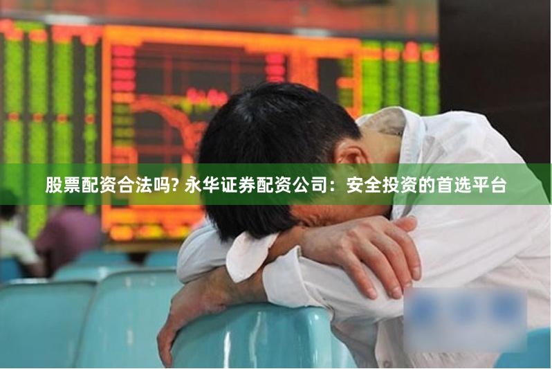 股票配资合法吗? 永华证券配资公司：安全投资的首选平台