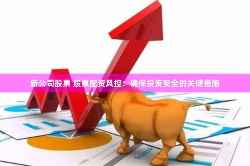 新公司股票 股票配资风控：确保投资安全的关键措施