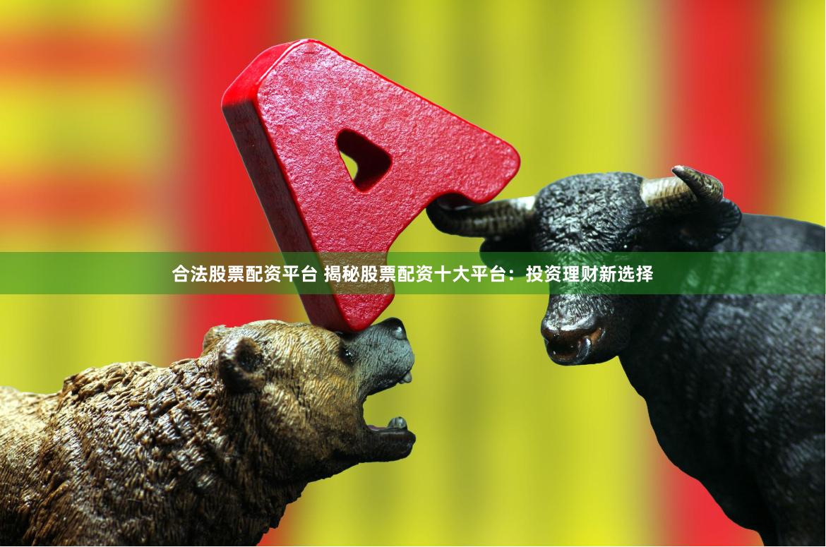 合法股票配资平台 揭秘股票配资十大平台：投资理财新选择