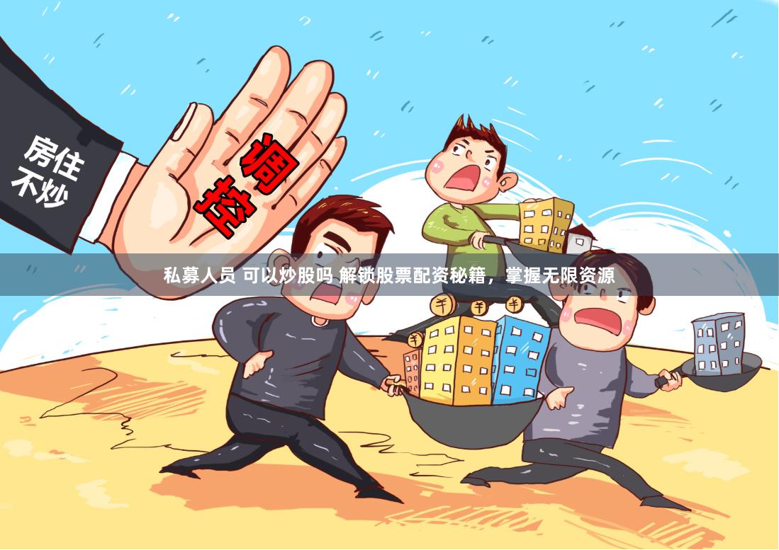 私募人员 可以炒股吗 解锁股票配资秘籍，掌握无限资源