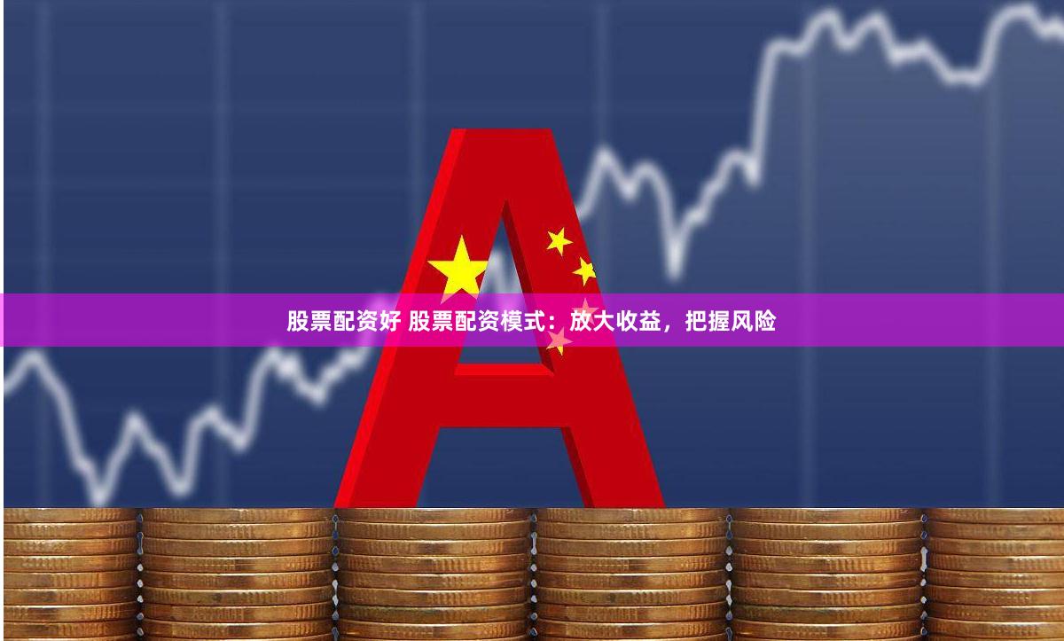 股票配资好 股票配资模式：放大收益，把握风险