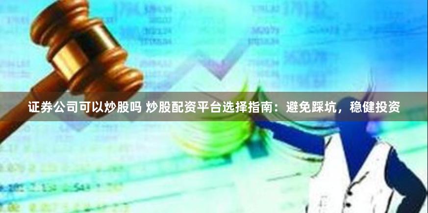 证券公司可以炒股吗 炒股配资平台选择指南：避免踩坑，稳健投资