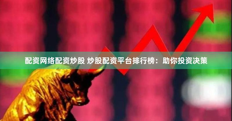 配资网络配资炒股 炒股配资平台排行榜：助你投资决策