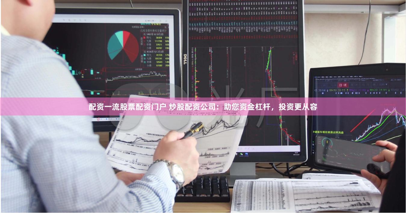 配资一流股票配资门户 炒股配资公司：助您资金杠杆，投资更从容