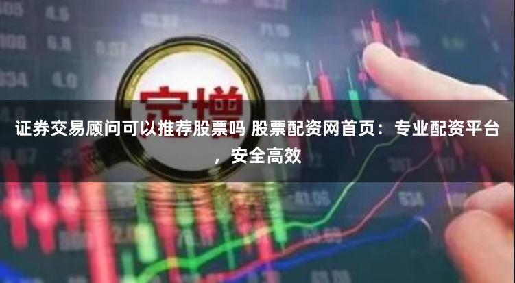 证券交易顾问可以推荐股票吗 股票配资网首页：专业配资平台，安全高效