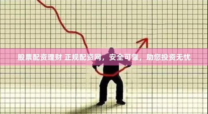 股票配资理财 正规配资网，安全可靠，助您投资无忧
