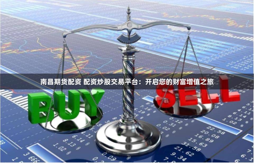 南昌期货配资 配资炒股交易平台：开启您的财富增值之旅