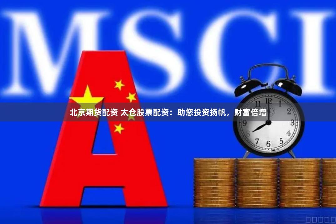 北京期货配资 太仓股票配资：助您投资扬帆，财富倍增