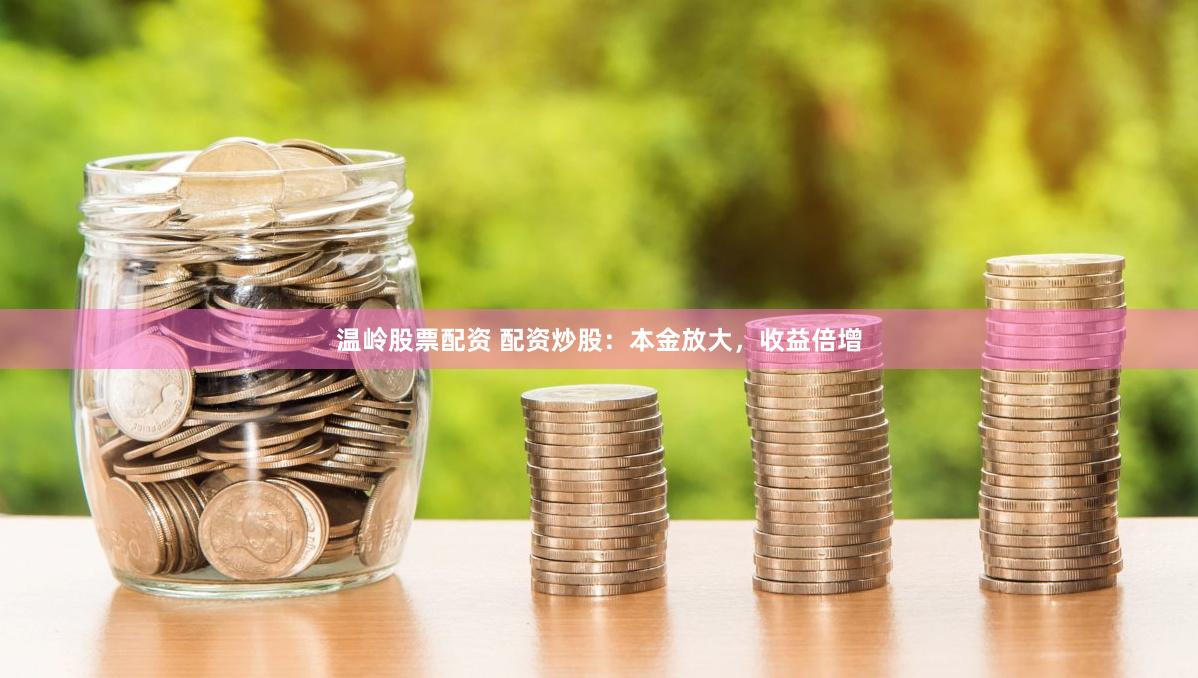 温岭股票配资 配资炒股：本金放大，收益倍增