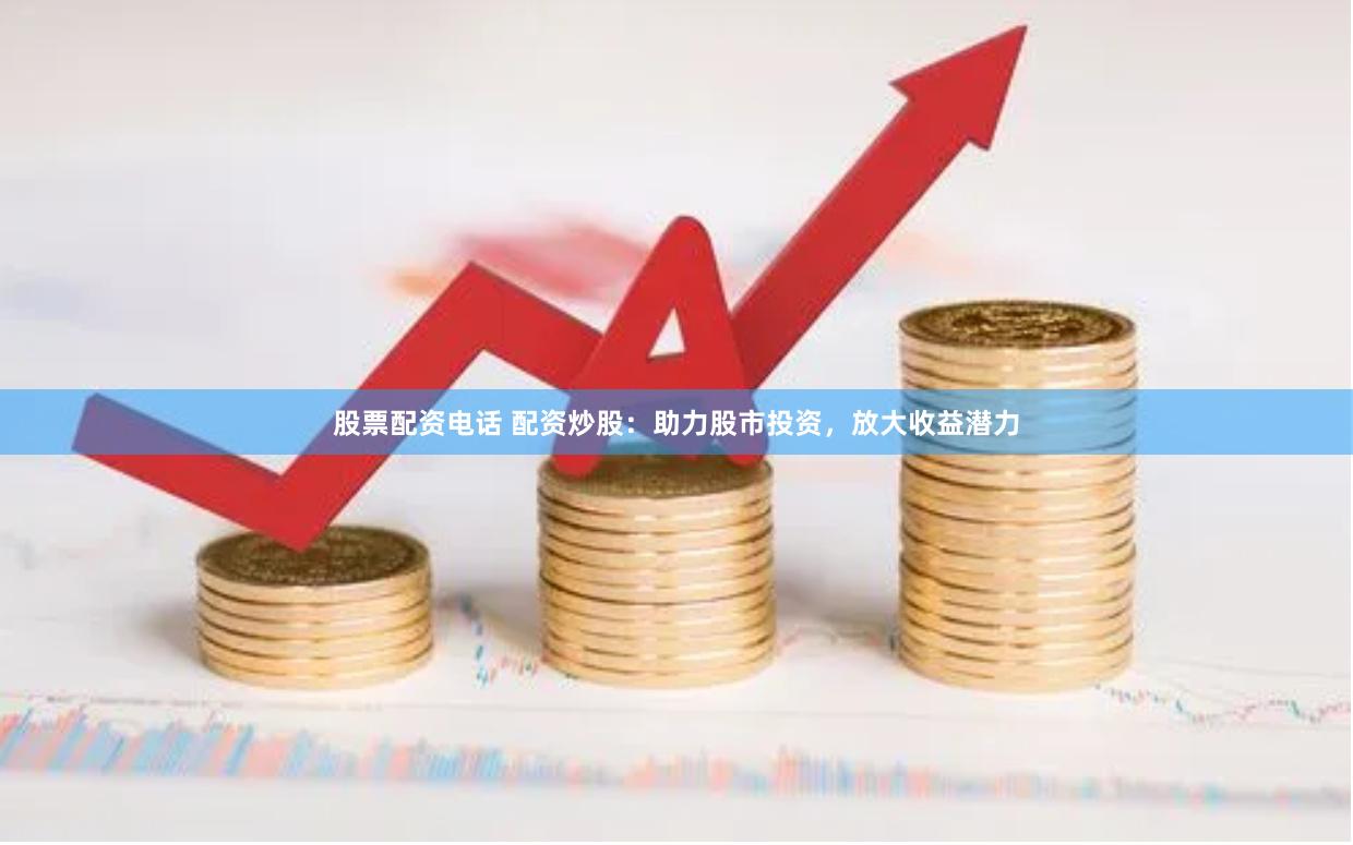股票配资电话 配资炒股：助力股市投资，放大收益潜力