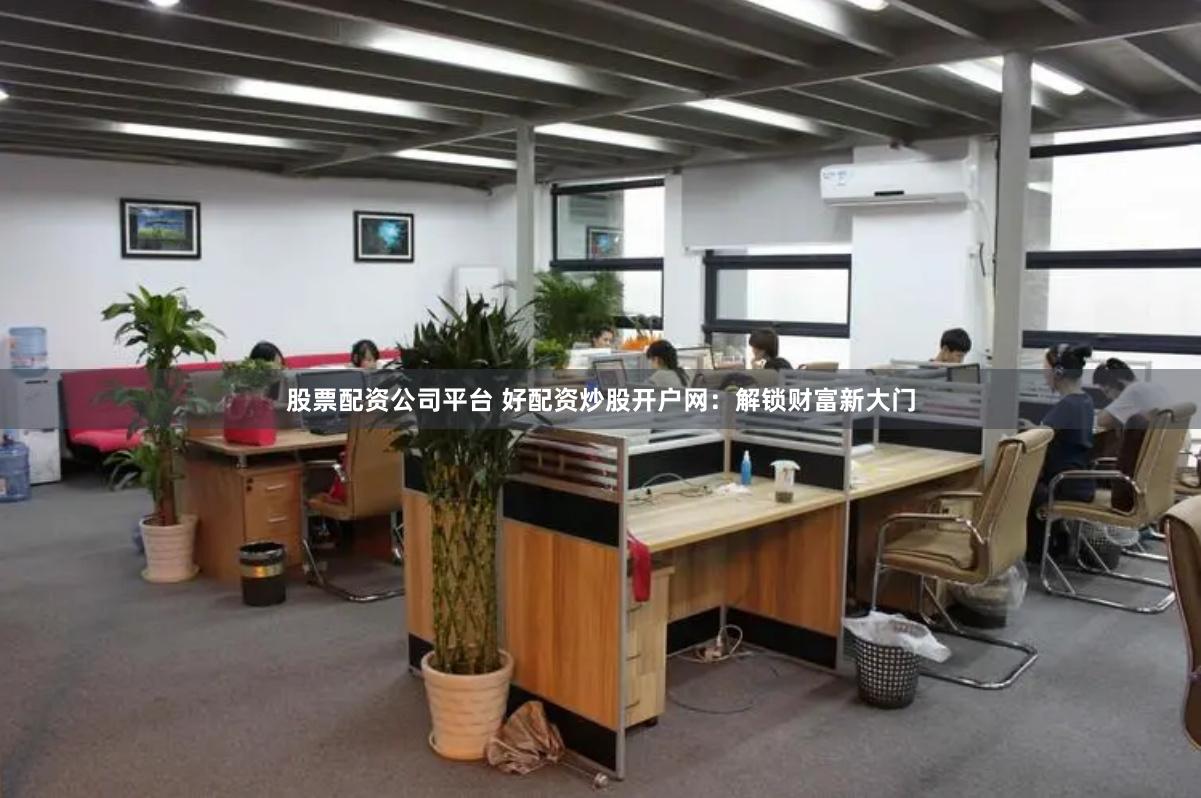 股票配资公司平台 好配资炒股开户网：解锁财富新大门