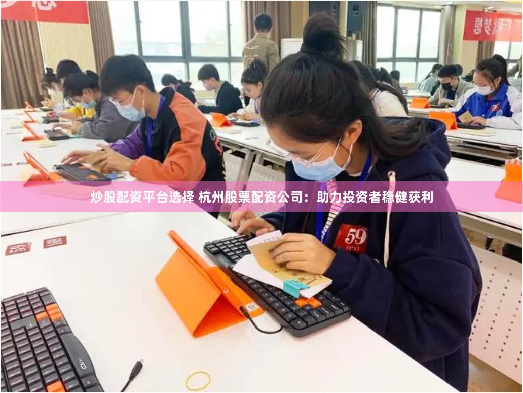 炒股配资平台选择 杭州股票配资公司：助力投资者稳健获利