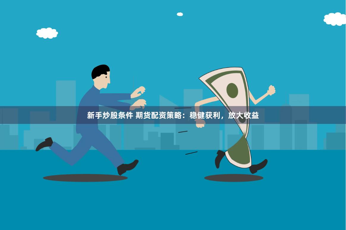 新手炒股条件 期货配资策略：稳健获利，放大收益