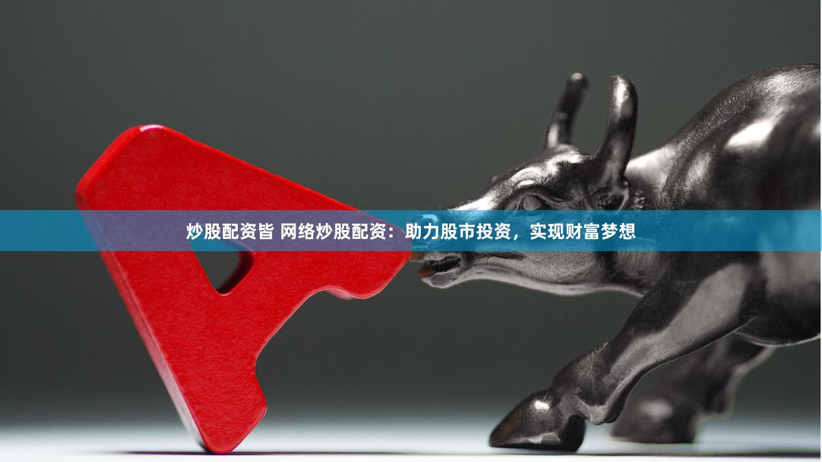 炒股配资皆 网络炒股配资：助力股市投资，实现财富梦想