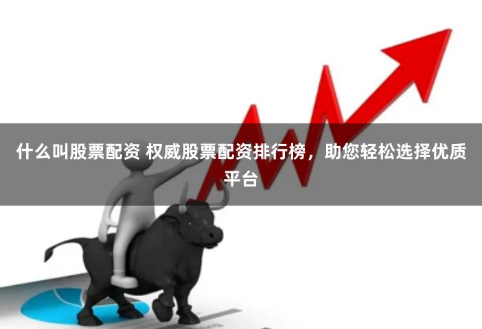 什么叫股票配资 权威股票配资排行榜，助您轻松选择优质平台