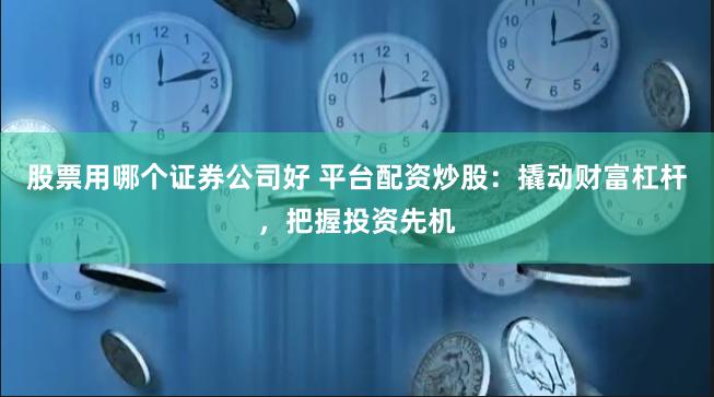 股票用哪个证券公司好 平台配资炒股：撬动财富杠杆，把握投资先机