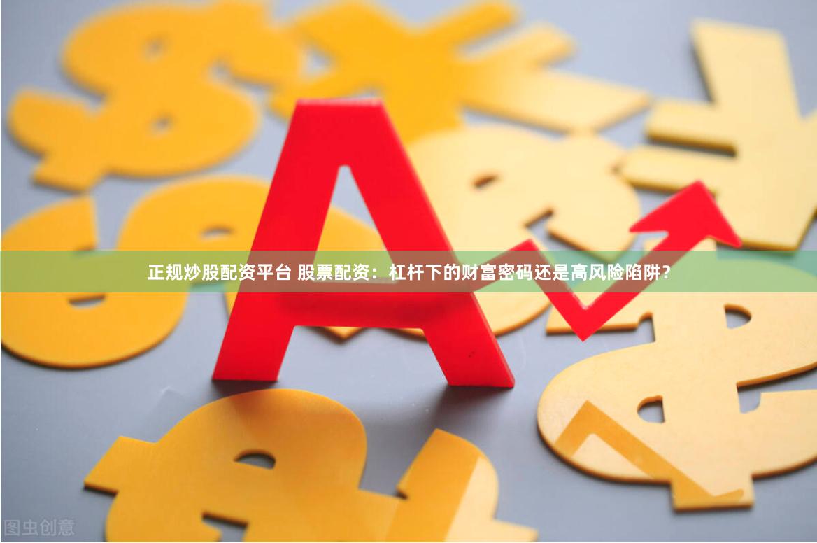 正规炒股配资平台 股票配资：杠杆下的财富密码还是高风险陷阱？