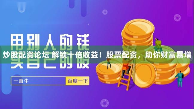 炒股配资论坛 解锁十倍收益！股票配资，助你财富暴增