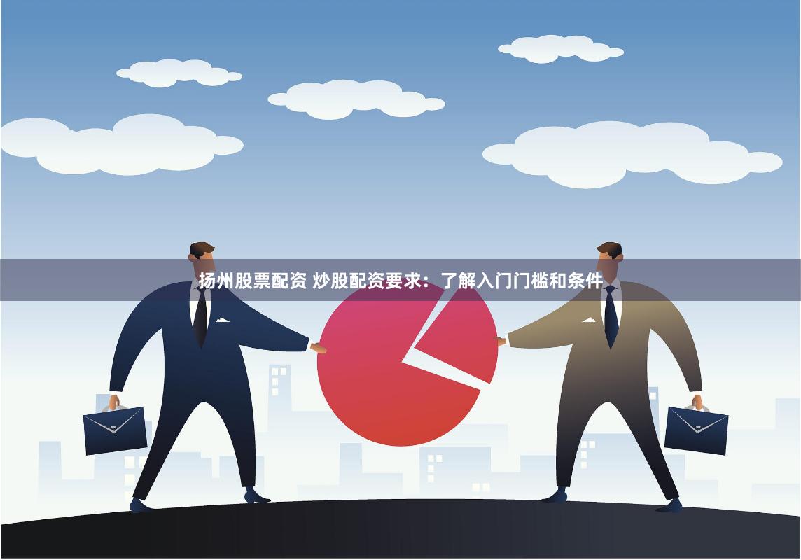 扬州股票配资 炒股配资要求：了解入门门槛和条件
