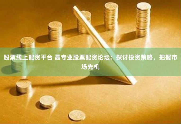 股票线上配资平台 最专业股票配资论坛：探讨投资策略，把握市场先机