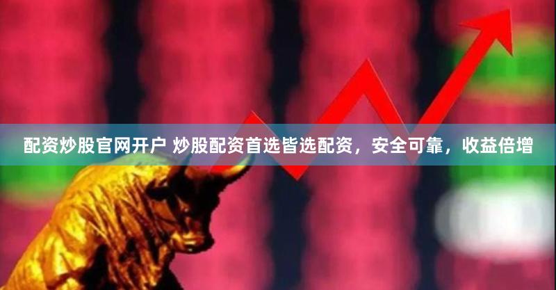 配资炒股官网开户 炒股配资首选皆选配资，安全可靠，收益倍增