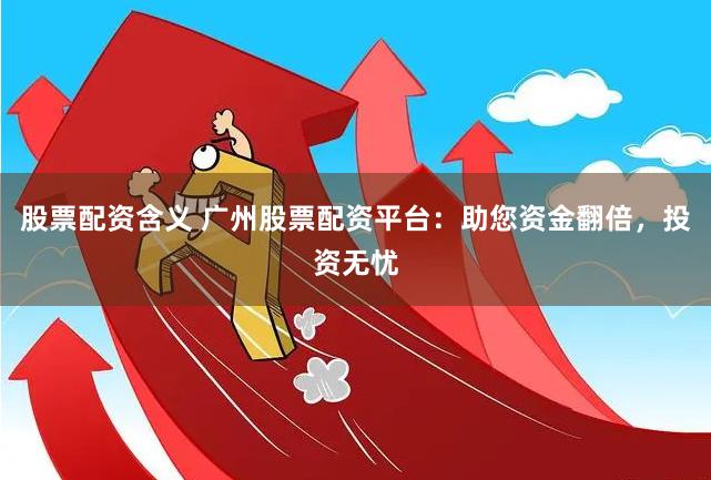 股票配资含义 广州股票配资平台：助您资金翻倍，投资无忧
