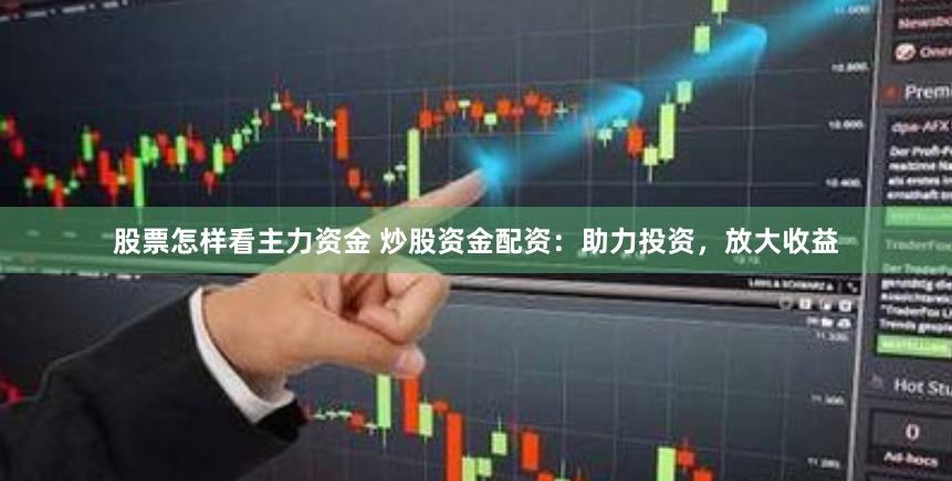 股票怎样看主力资金 炒股资金配资：助力投资，放大收益