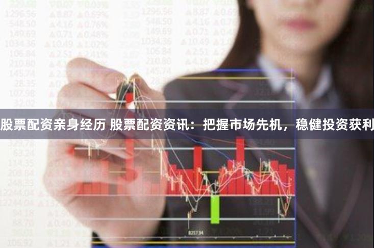 股票配资亲身经历 股票配资资讯：把握市场先机，稳健投资获利