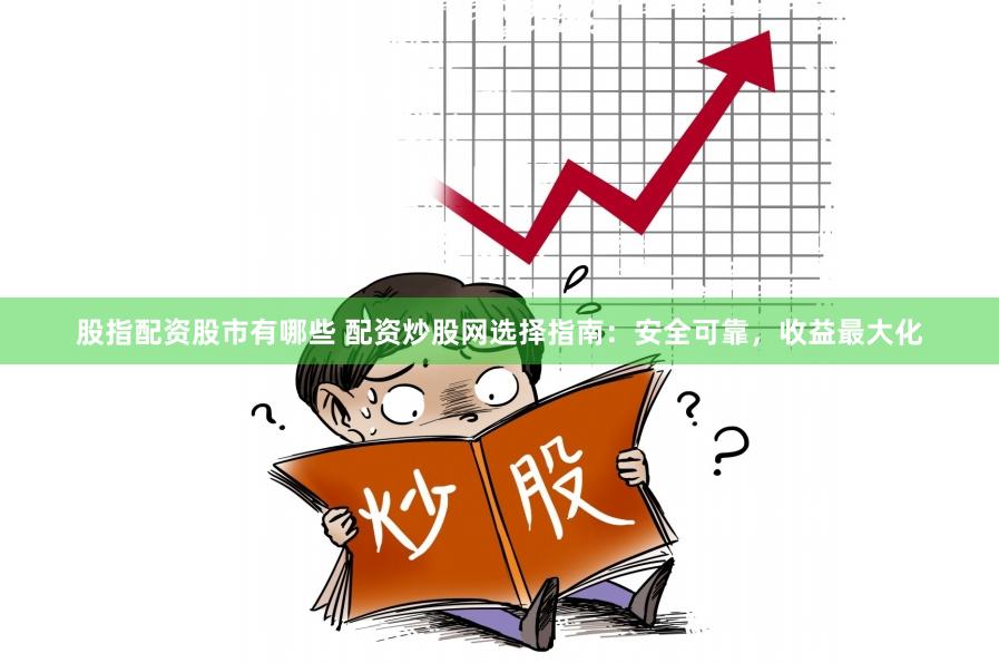 股指配资股市有哪些 配资炒股网选择指南：安全可靠，收益最大化