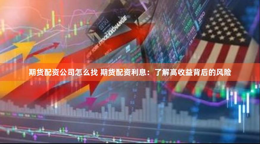 期货配资公司怎么找 期货配资利息：了解高收益背后的风险