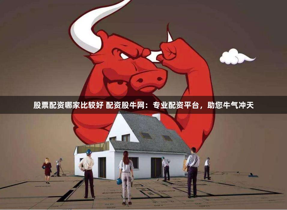 股票配资哪家比较好 配资股牛网：专业配资平台，助您牛气冲天