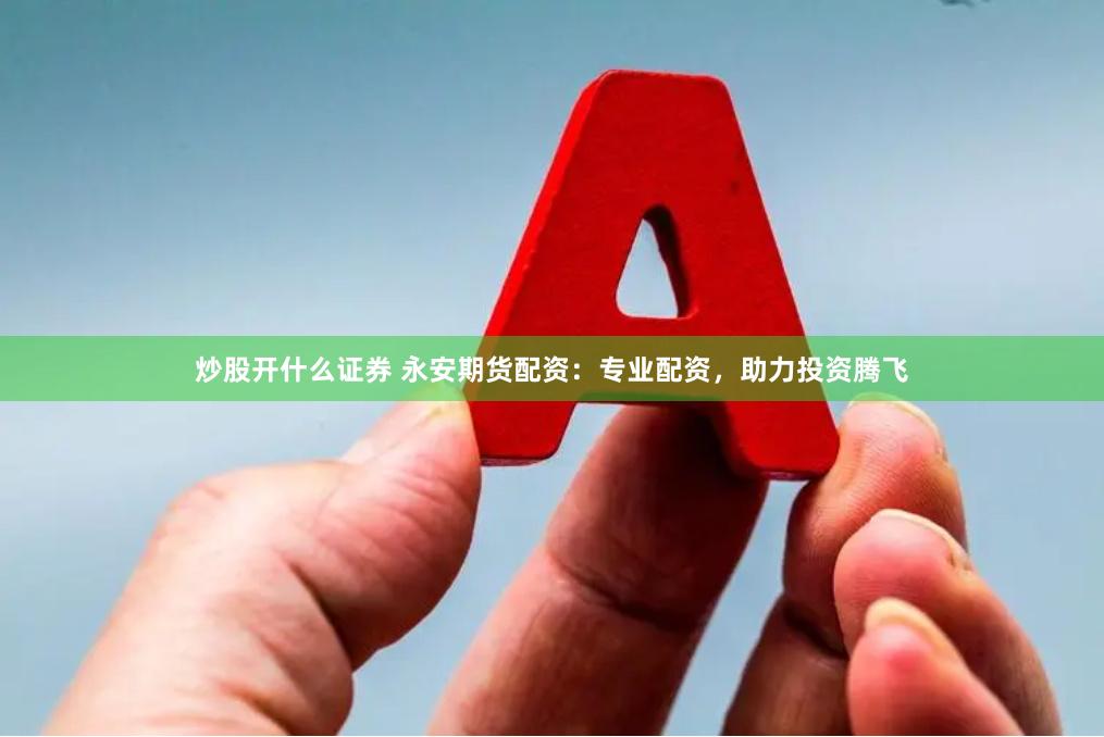 炒股开什么证券 永安期货配资：专业配资，助力投资腾飞