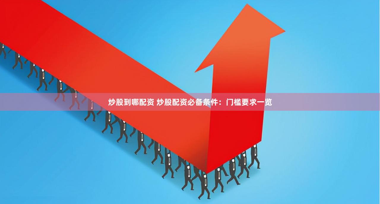 炒股到哪配资 炒股配资必备条件：门槛要求一览