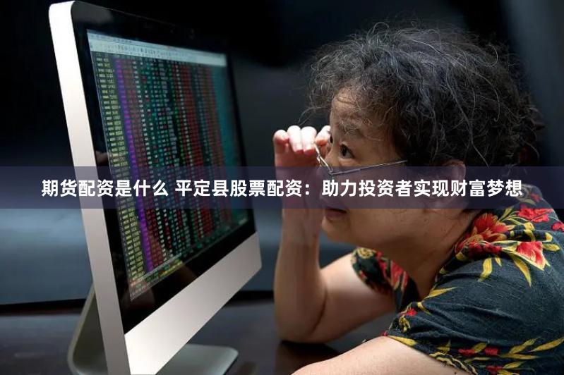 期货配资是什么 平定县股票配资:助力投资者实现财富梦想