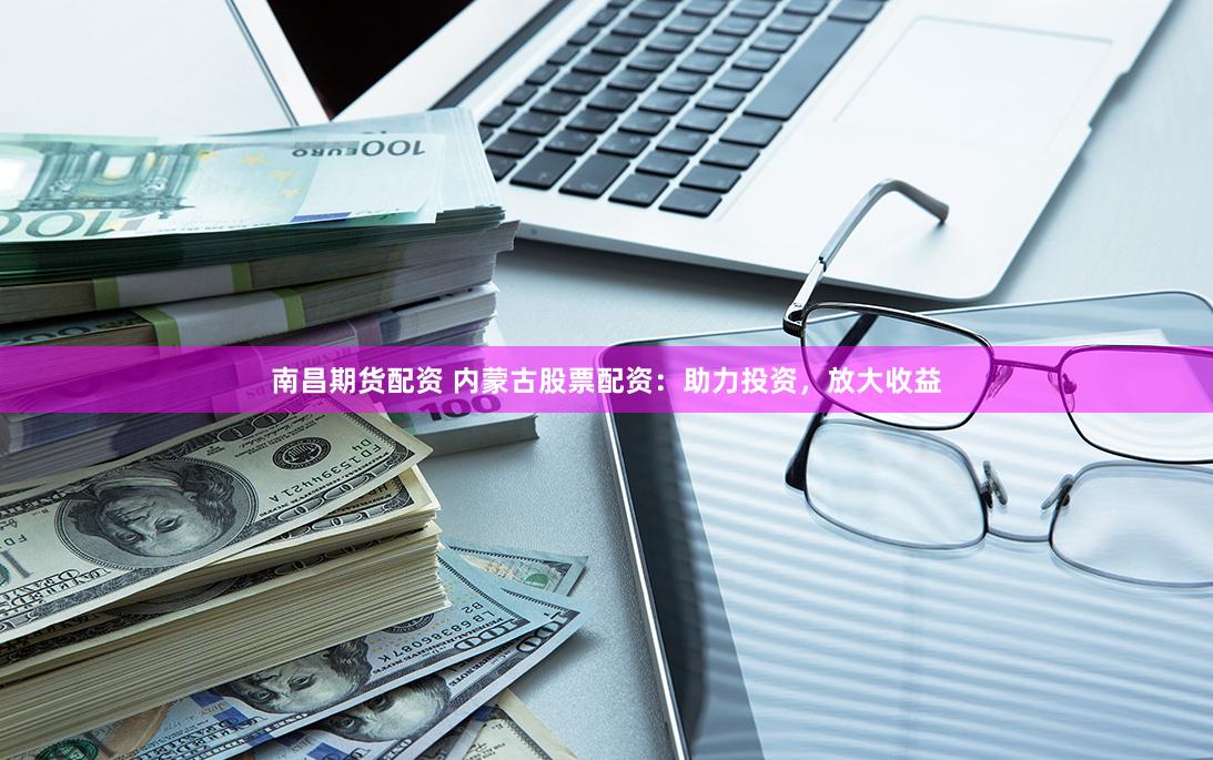 南昌期货配资 内蒙古股票配资:助力投资,放大收益