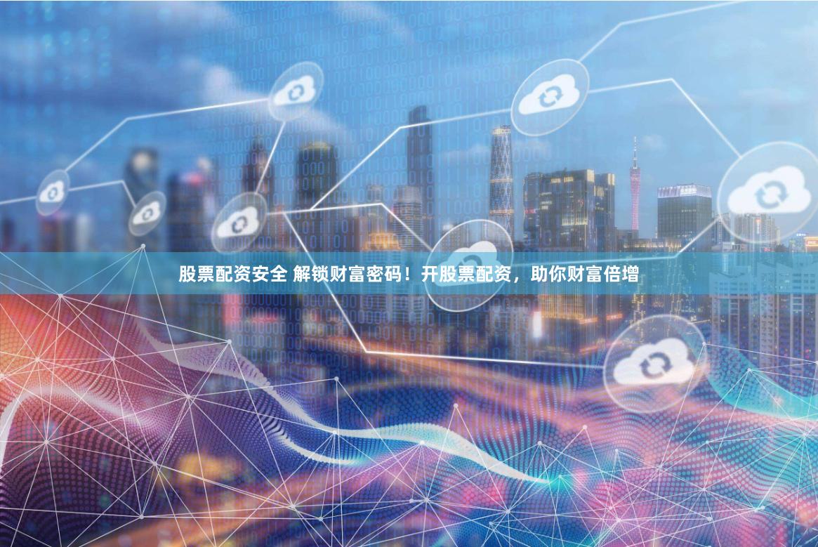 股票配资安全 解锁财富密码!开股票配资,助你财富倍增