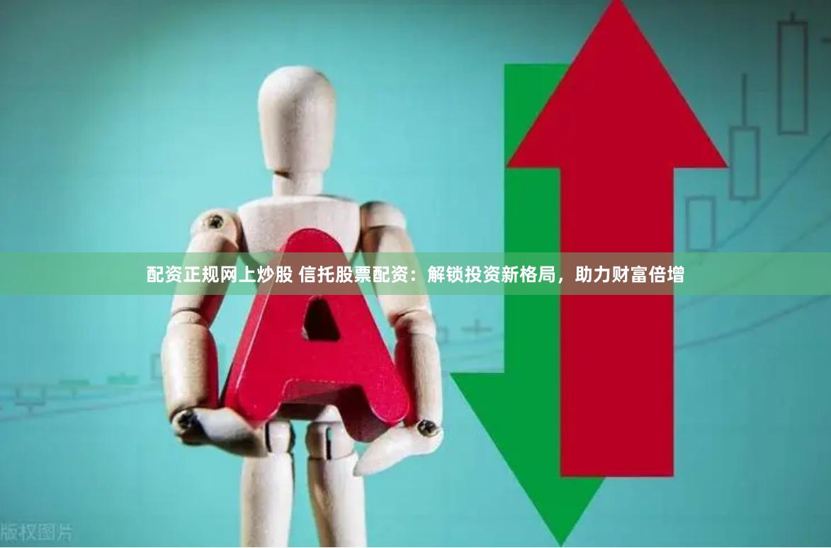 配资正规网上炒股 信托股票配资:解锁投资新格局,助力财富倍增