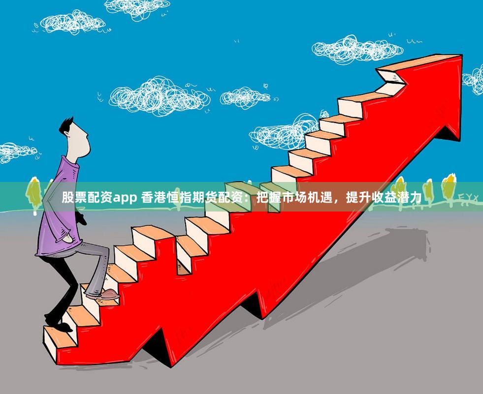 股票配资app 香港恒指期货配资：把握市场机遇，提升收益潜力