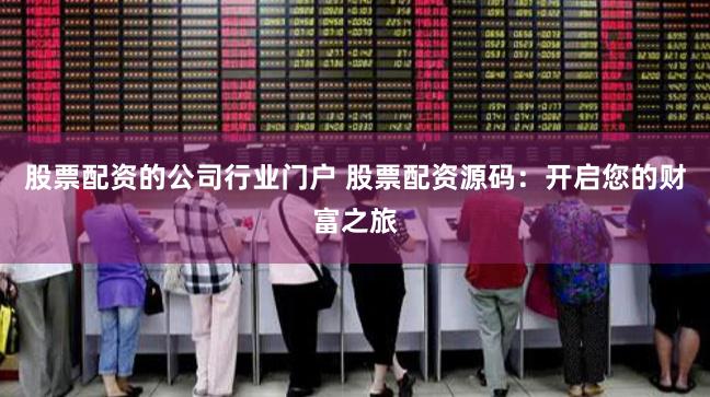 股票配资的公司行业门户 股票配资源码:开启您的财富之旅