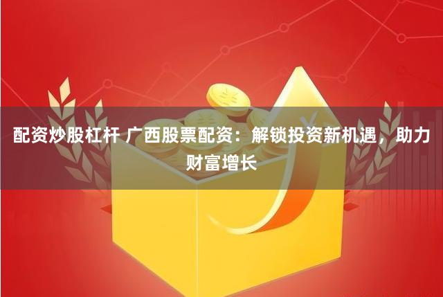 配资炒股杠杆 广西股票配资：解锁投资新机遇，助力财富增长