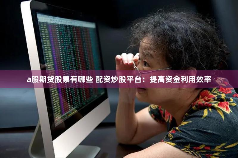 a股期货股票有哪些 配资炒股平台：提高资金利用效率