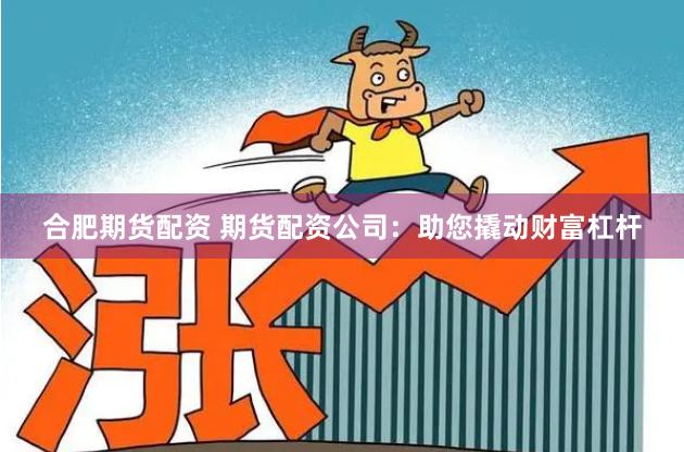 合肥期货配资 期货配资公司：助您撬动财富杠杆