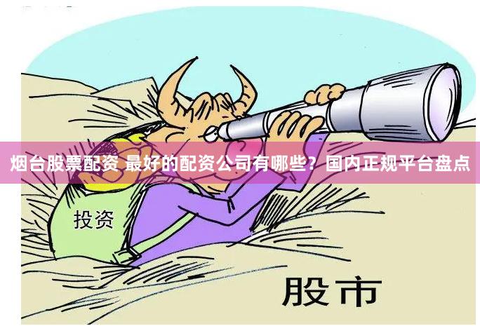 烟台股票配资 最好的配资公司有哪些？国内正规平台盘点