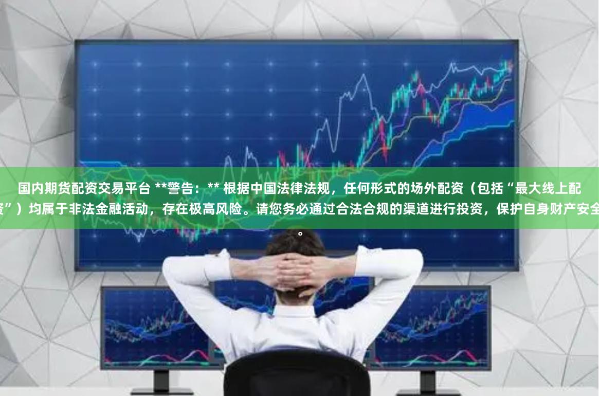 国内期货配资交易平台 **警告：** 根据中国法律法规，任何形式的场外配资（包括“最大线上配资”）均属于非法金融活动，存在极高风险。请您务必通过合法合规的渠道进行投资，保护自身财产安全。