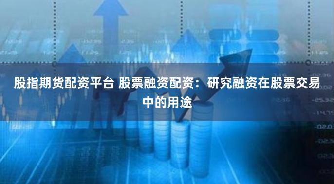 股指期货配资平台 股票融资配资：研究融资在股票交易中的用途